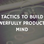 5 Tactics To Build A Powerfully Productive Mind